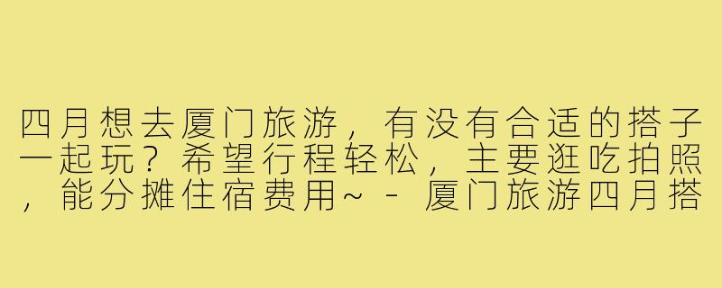 四月想去厦门旅游，有没有合适的搭子一起玩？希望行程轻松，主要逛吃拍照，能分摊住宿费用~