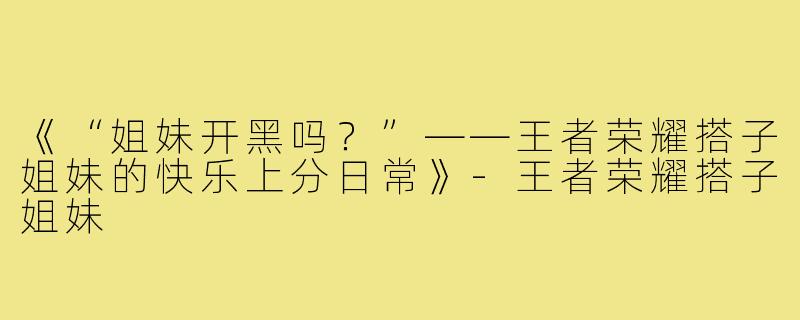 《“姐妹开黑吗？”——王者荣耀搭子姐妹的快乐上分日常》-王者荣耀搭子姐妹