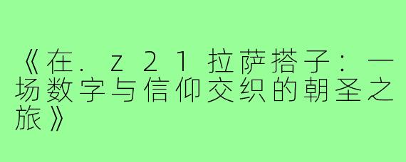 《在.z21拉萨搭子:一场数字与信仰交织的朝圣之旅》