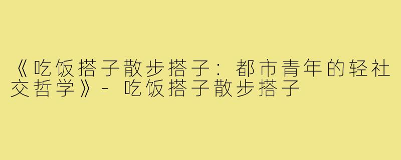 《吃饭搭子散步搭子:都市青年的轻社交哲学》-吃饭搭子散步搭子