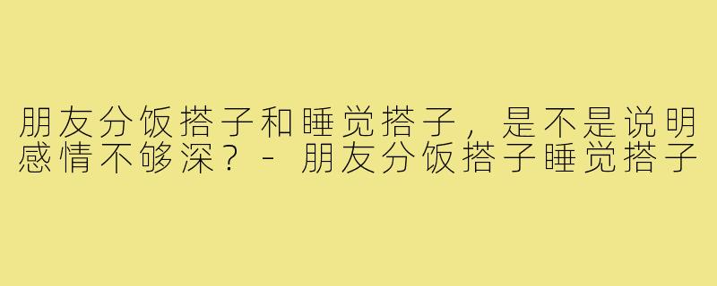 朋友分饭搭子和睡觉搭子，是不是说明感情不够深？