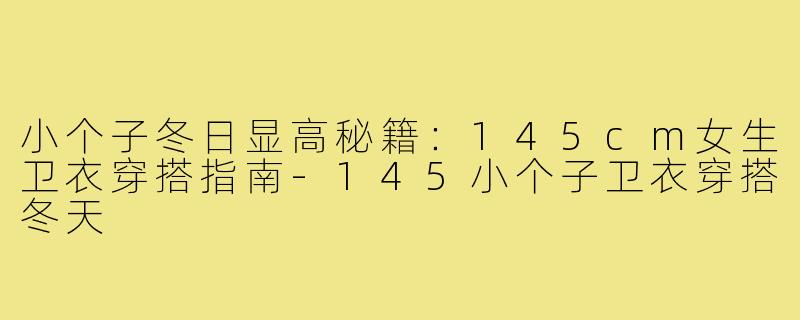 小个子冬日显高秘籍：145cm女生卫衣穿搭指南-145小个子卫衣穿搭冬天