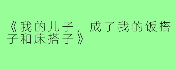 《我的儿子，成了我的饭搭子和床搭子》