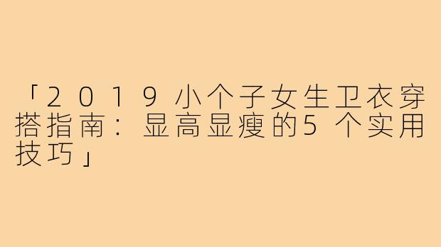 「2019小个子女生卫衣穿搭指南：显高显瘦的5个实用技巧」