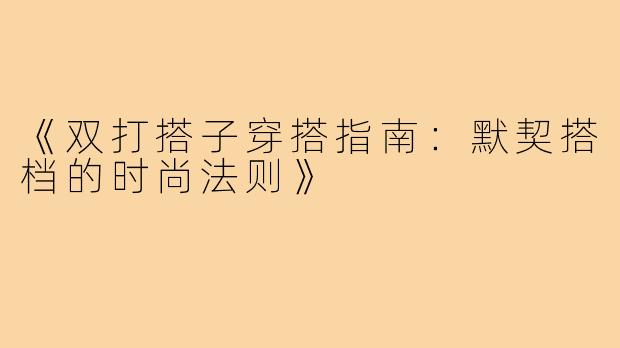《双打搭子穿搭指南：默契搭档的时尚法则》
