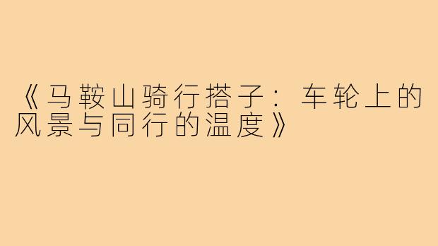 《马鞍山骑行搭子：车轮上的风景与同行的温度》