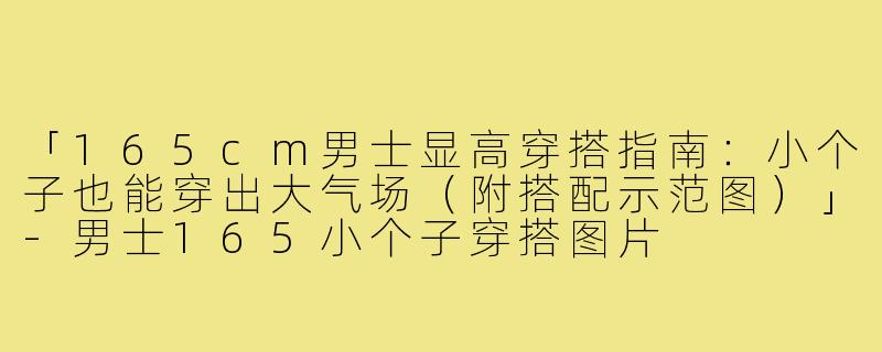 「165cm男士显高穿搭指南：小个子也能穿出大气场（附搭配示范图）」