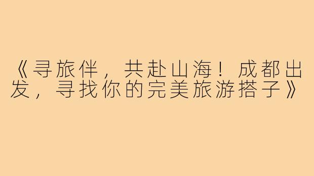 《寻旅伴，共赴山海！成都出发，寻找你的完美旅游搭子》