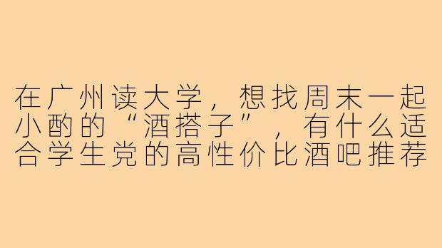 在广州读大学，想找周末一起小酌的“酒搭子”，有什么适合学生党的高性价比酒吧推荐？