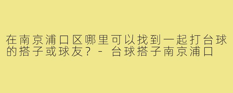 在南京浦口区哪里可以找到一起打台球的搭子或球友?-台球搭子南京浦口