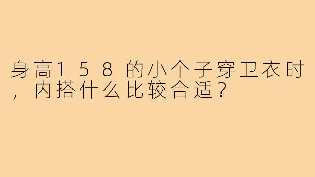 身高158的小个子穿卫衣时,内搭什么比较合适?