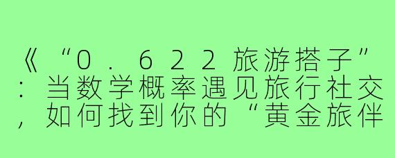《“0.622旅游搭子”:当数学概率遇见旅行社交,如何找到你的“黄金旅伴”?》