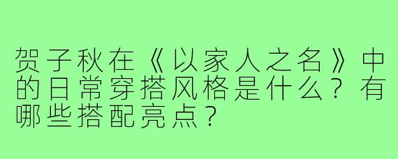 贺子秋在《以家人之名》中的日常穿搭风格是什么？有哪些搭配亮点？