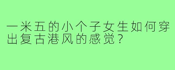 一米五的小个子女生如何穿出复古港风的感觉？