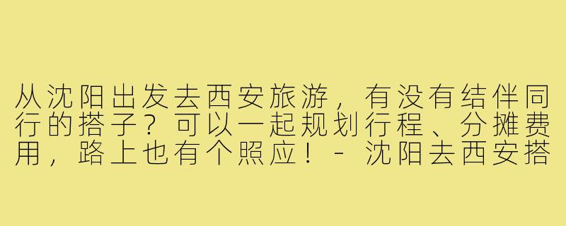 从沈阳出发去西安旅游，有没有结伴同行的搭子？可以一起规划行程、分摊费用，路上也有个照应！
