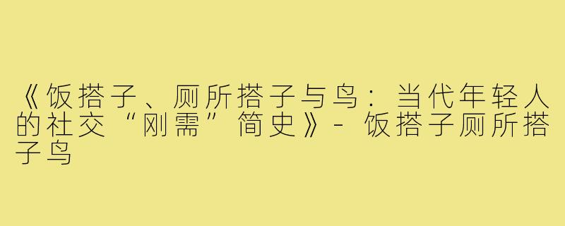 《饭搭子、厕所搭子与鸟：当代年轻人的社交“刚需”简史》-饭搭子厕所搭子鸟