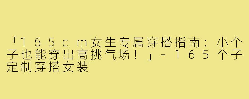 「165cm女生专属穿搭指南：小个子也能穿出高挑气场！」-165个子定制穿搭女装