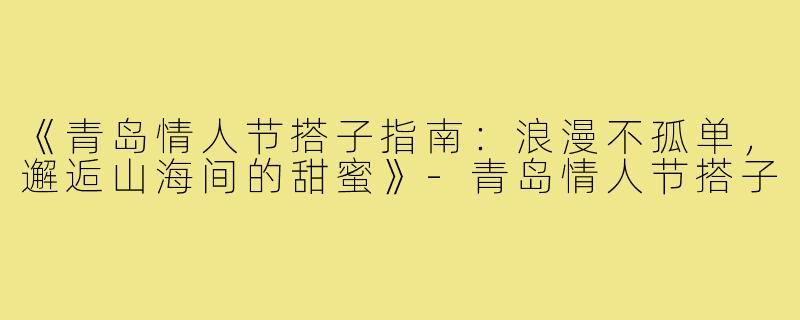 《青岛情人节搭子指南：浪漫不孤单，邂逅山海间的甜蜜》