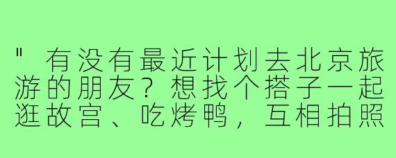 "有没有最近计划去北京旅游的朋友？想找个搭子一起逛故宫、吃烤鸭，互相拍照打卡～时间灵活，预算适中，男女不限，希望性格随和好相处！"