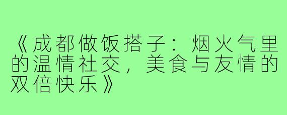 《成都做饭搭子：烟火气里的温情社交，美食与友情的双倍快乐》