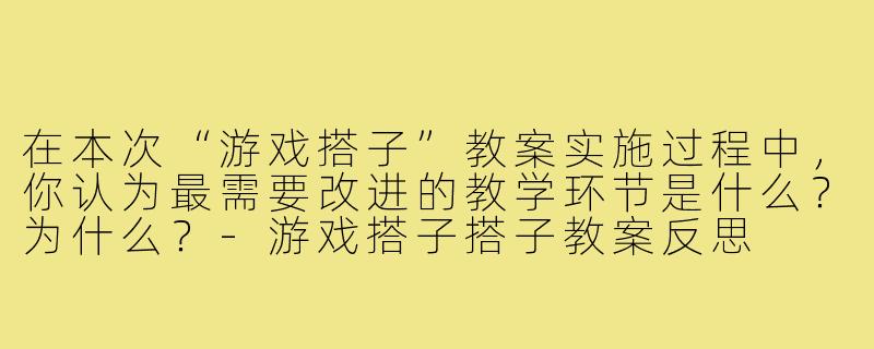 在本次“游戏搭子”教案实施过程中，你认为最需要改进的教学环节是什么？为什么？