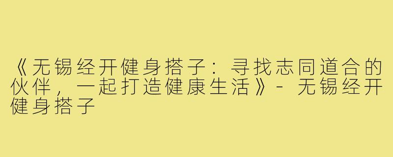 《无锡经开健身搭子：寻找志同道合的伙伴，一起打造健康生活》