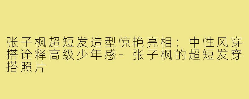 张子枫超短发造型惊艳亮相：中性风穿搭诠释高级少年感-张子枫的超短发穿搭照片