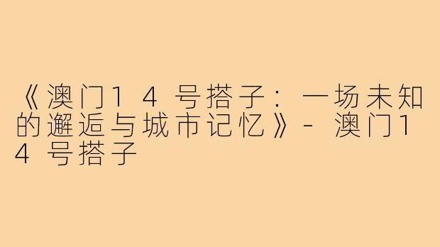 《澳门14号搭子:一场未知的邂逅与城市记忆》-澳门14号搭子