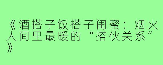 《酒搭子饭搭子闺蜜：烟火人间里最暖的“搭伙关系”》