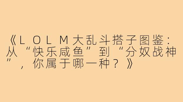 《LOLM大乱斗搭子图鉴：从“快乐咸鱼”到“分奴战神”，你属于哪一种？》