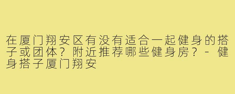 在厦门翔安区有没有适合一起健身的搭子或团体？附近推荐哪些健身房？