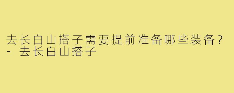去长白山搭子需要提前准备哪些装备？-去长白山搭子