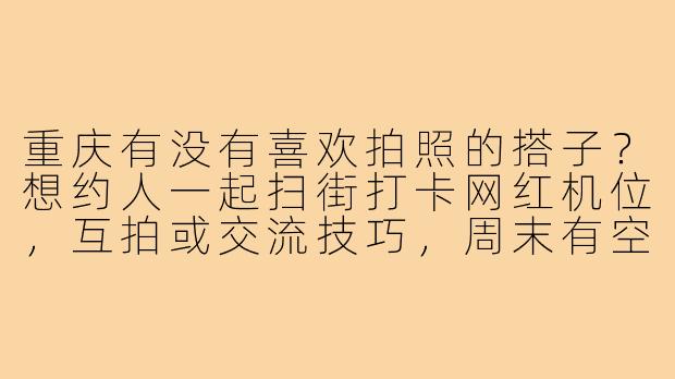 重庆有没有喜欢拍照的搭子?想约人一起扫街打卡网红机位,互拍或交流技巧,周末有空的小伙伴滴滴!