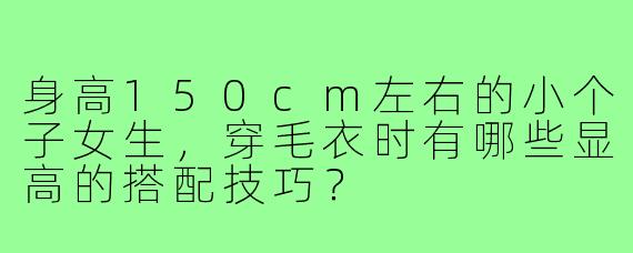 身高150cm左右的小个子女生，穿毛衣时有哪些显高的搭配技巧？