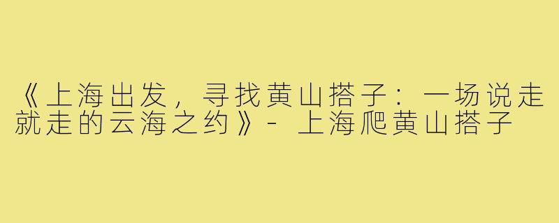 《上海出发，寻找黄山搭子：一场说走就走的云海之约》