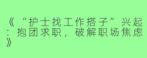 《“护士找工作搭子”兴起：抱团求职，破解职场焦虑》