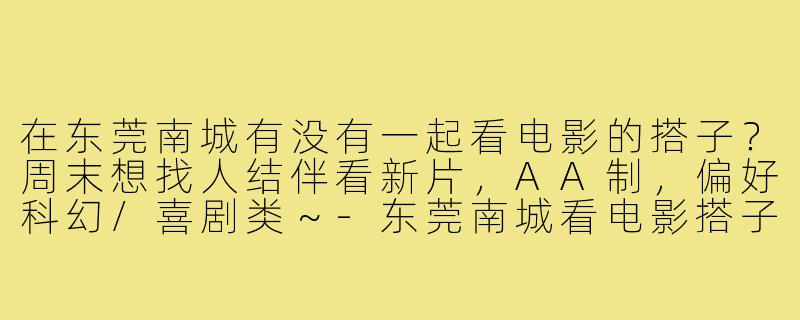 在东莞南城有没有一起看电影的搭子？周末想找人结伴看新片，AA制，偏好科幻/喜剧类～