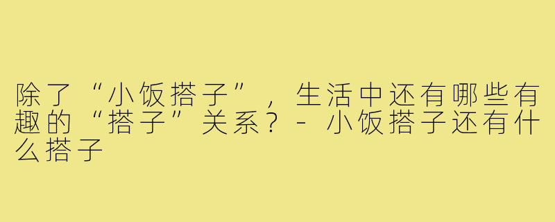除了“小饭搭子”，生活中还有哪些有趣的“搭子”关系？