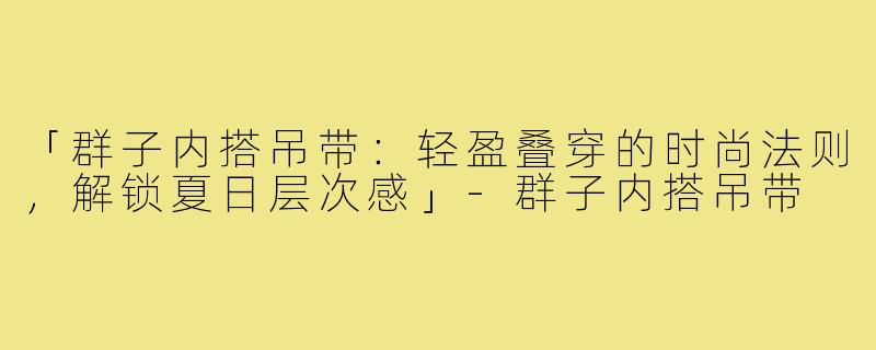 「群子内搭吊带：轻盈叠穿的时尚法则，解锁夏日层次感」-群子内搭吊带