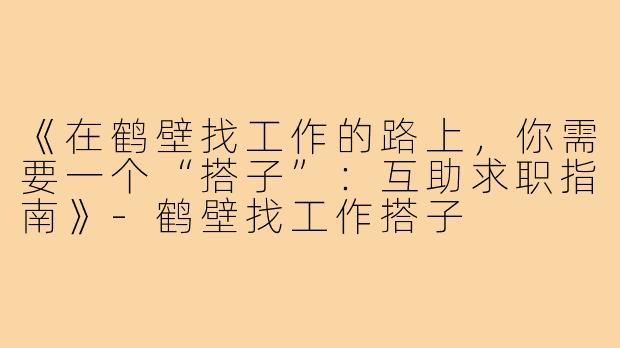 《在鹤壁找工作的路上，你需要一个“搭子”：互助求职指南》-鹤壁找工作搭子