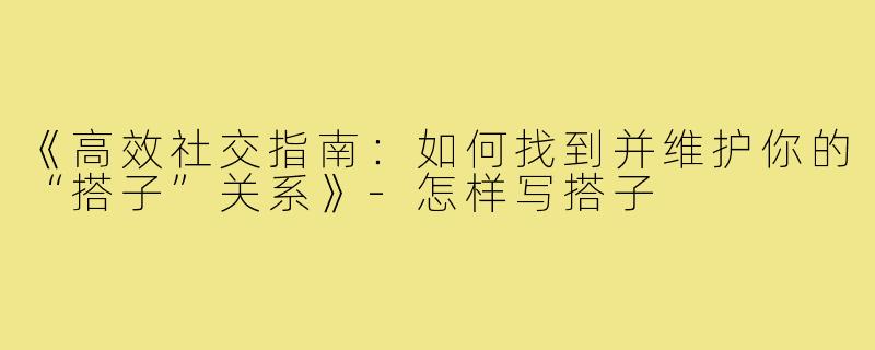 《高效社交指南：如何找到并维护你的“搭子”关系》