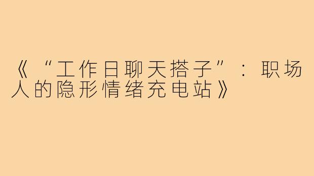 《“工作日聊天搭子”：职场人的隐形情绪充电站》