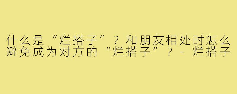 什么是“烂搭子”？和朋友相处时怎么避免成为对方的“烂搭子”？-烂搭子