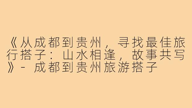 《从成都到贵州，寻找最佳旅行搭子：山水相逢，故事共写》-成都到贵州旅游搭子