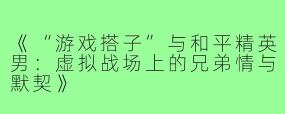 《“游戏搭子”与和平精英男：虚拟战场上的兄弟情与默契》