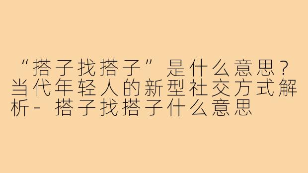 “搭子找搭子”是什么意思?当代年轻人的新型社交方式解析-搭子找搭子什么意思