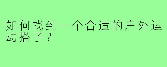 如何找到一个合适的户外运动搭子?