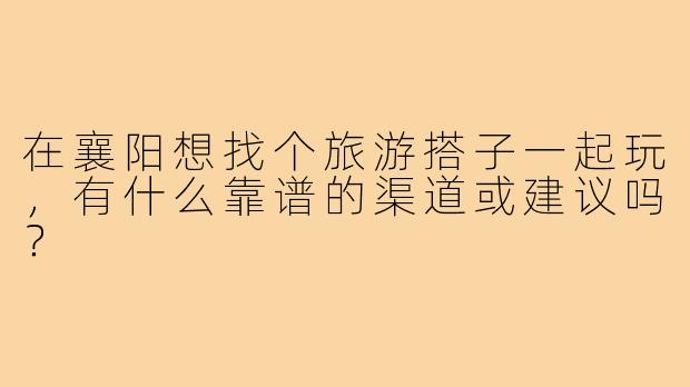 在襄阳想找个旅游搭子一起玩,有什么靠谱的渠道或建议吗?