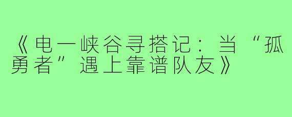 《电一峡谷寻搭记：当“孤勇者”遇上靠谱队友》