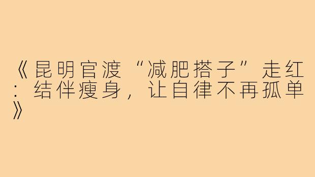 《昆明官渡“减肥搭子”走红：结伴瘦身，让自律不再孤单》